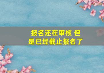 报名还在审核 但是已经截止报名了